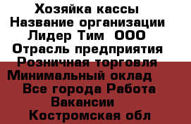 Хозяйка кассы › Название организации ­ Лидер Тим, ООО › Отрасль предприятия ­ Розничная торговля › Минимальный оклад ­ 1 - Все города Работа » Вакансии   . Костромская обл.